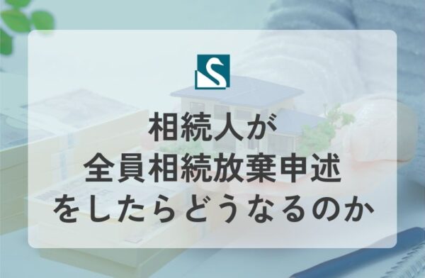 相続人が全員相続放棄申述をしたらどうなるのか