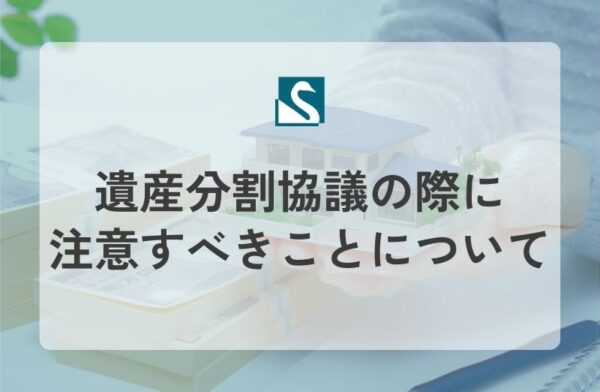 遺産分割協議の際に注意すべきことについて