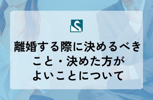 離婚する際に決めるべきこと・決めた方がよいことについて