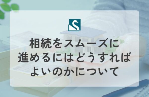 相続をスムーズに進めるにはどうすればよいのかについて