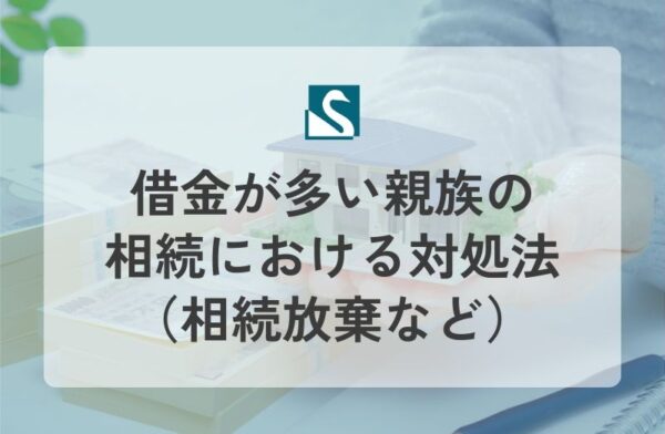 借金が多い親族の相続における対処法（相続放棄など）