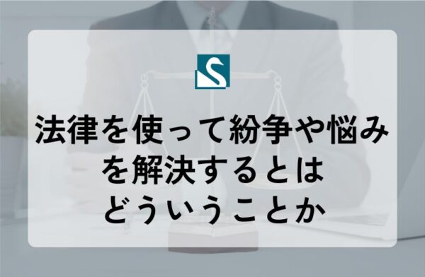 法律を使って紛争や悩みを解決するとはどういうことか