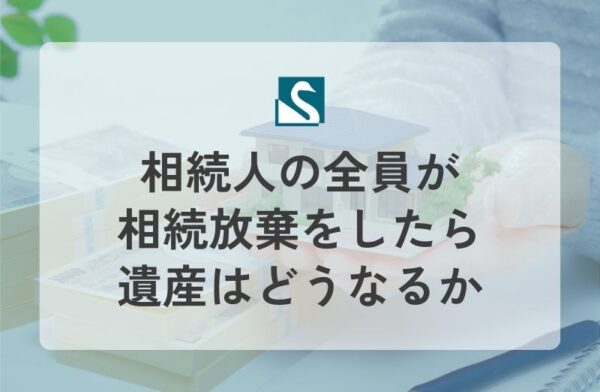 相続人の全員が相続放棄をしたら遺産はどうなるか