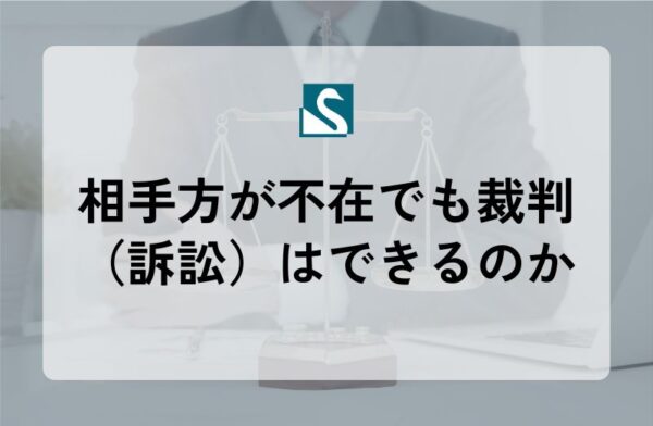 相手方が不在でも裁判（訴訟）はできるのか