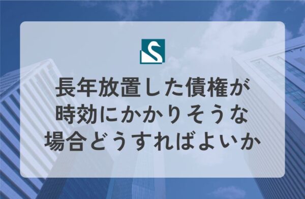 長年放置した債権が時効にかかりそうな場合どうすればよいか