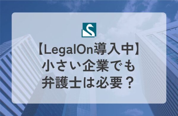 【LegalOn導入中】小さい企業でも弁護士は必要？