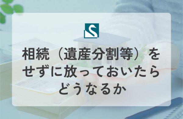 相続（遺産分割等）をせずに放っておいたらどうなるか