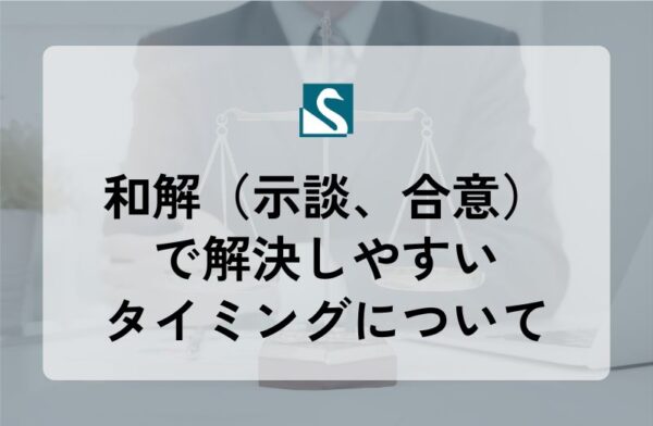 和解（示談、合意）で解決しやすいタイミングについて