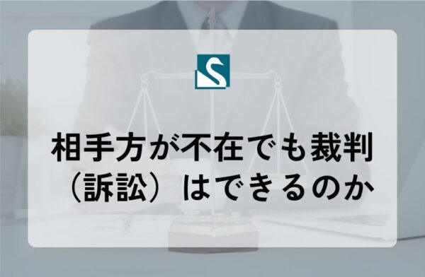 相手方が不在でも裁判（訴訟）はできるのか