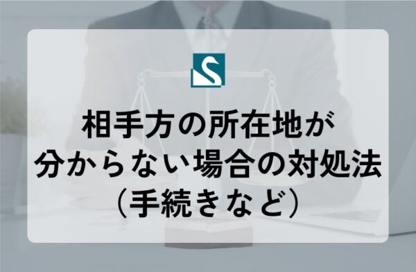 相手方の所在地が分からない場合の対処法（手続きなど）