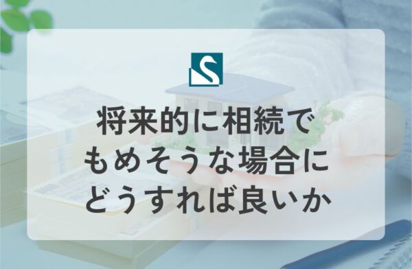 将来的に相続でもめそうな場合にどうすれば良いか