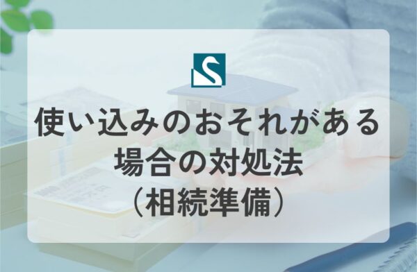 使い込みのおそれがある場合の対処法（相続準備）