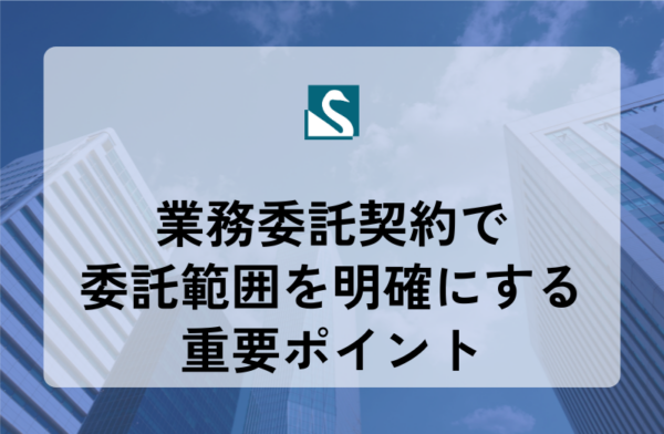 業務委託契約で委託範囲を明確にする重要ポイント