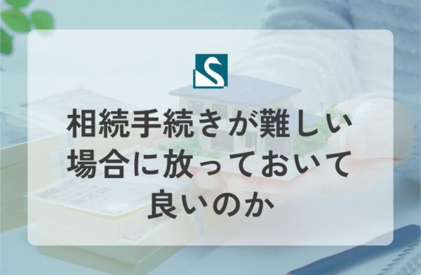 相続手続きが難しい場合に放っておいて良いのか