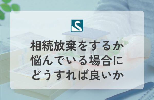 相続放棄をするか悩んでいる場合にどうすれば良いか