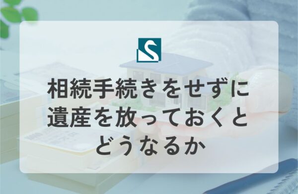 相続手続きをせずに遺産を放っておくとどうなるか
