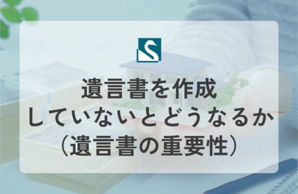 遺言書を作成していないとどうなるか（遺言書の重要性）