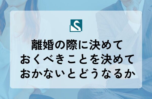 離婚の際に決めておくべきことを決めておかないとどうなるか