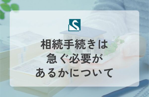 相続手続きは急ぐ必要があるかについて
