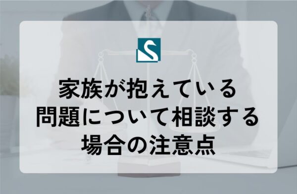 家族が抱えている問題について相談する場合の注意点