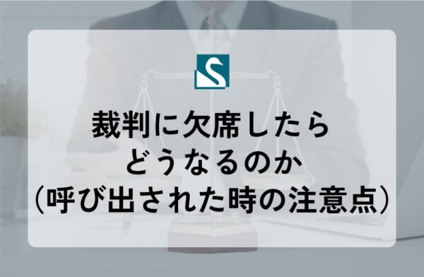 裁判に欠席したらどうなるのか（呼び出された時の注意点）