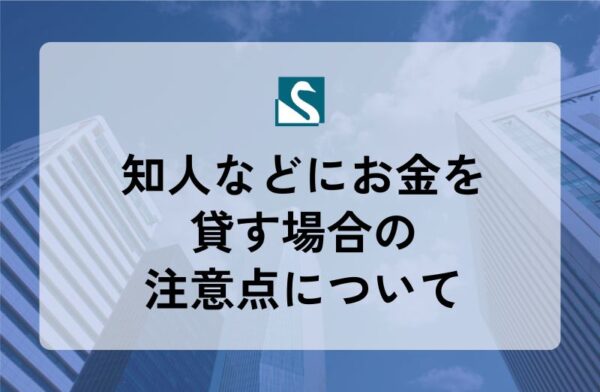 知人などにお金を貸す場合の注意点について