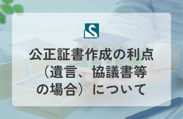 公正証書作成の利点（遺言、協議書等の場合）について