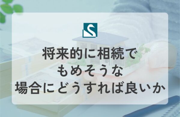 将来的に相続でもめそうな場合にどうすれば良いか