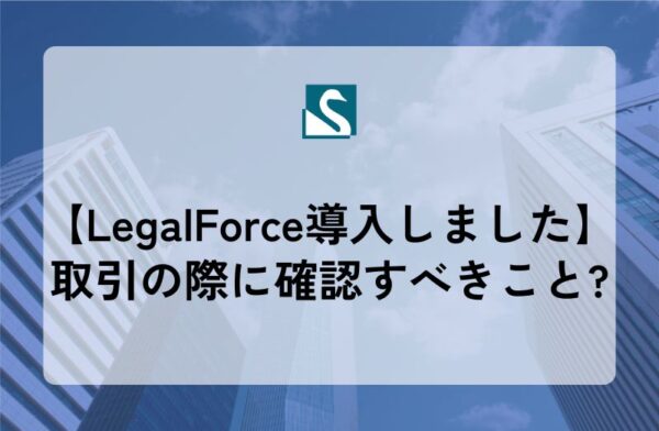 【LegalForce導入しました】取引の際に確認すべきこと?