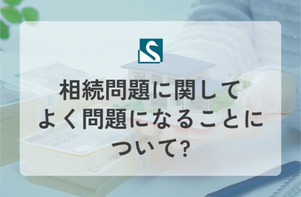 相続問題に関してよく問題になることについて?