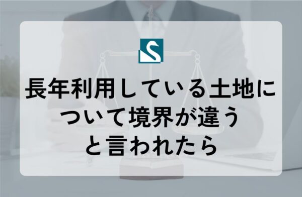 長年利用している土地について境界が違うと言われたら