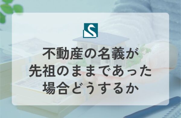不動産の名義が先祖のままであった場合どうするか