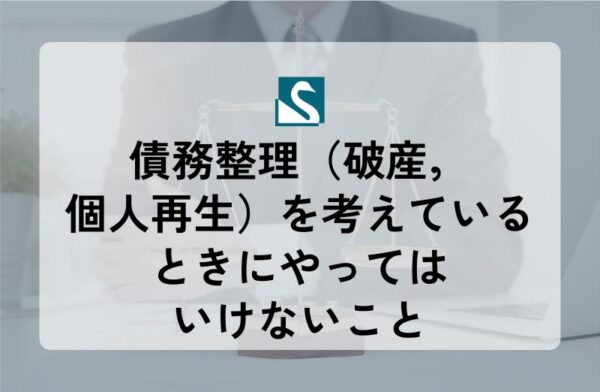 債務整理（破産，個人再生）を考えているときにやってはいけないこと