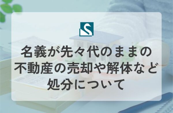 名義が先々代のままの不動産の売却や解体など処分について