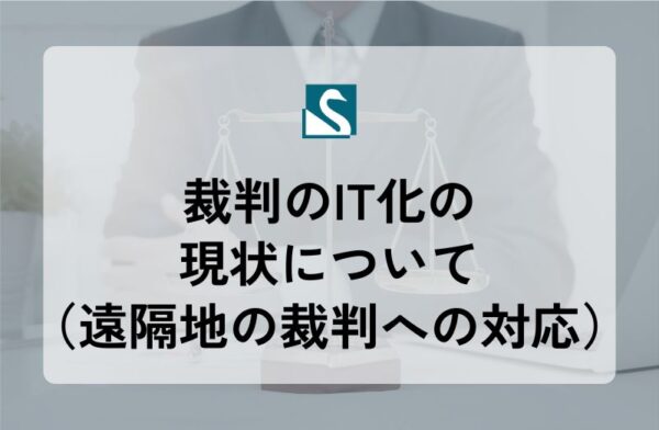 裁判のIT化の現状について（遠隔地の裁判への対応）