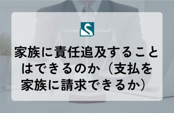家族に責任追及することはできるのか（支払を家族に請求できるか）