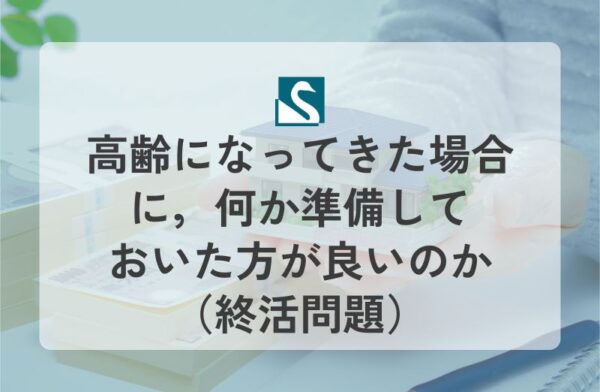 高齢になってきた場合に，何か準備しておいた方が良いのか（終活問題）