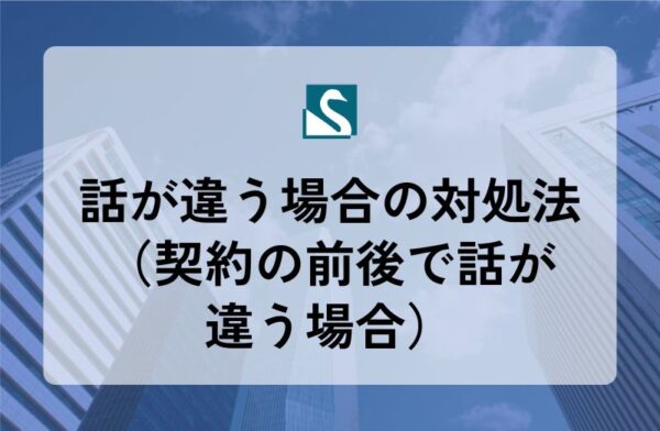 話が違う場合の対処法（契約の前後で話が違う場合）