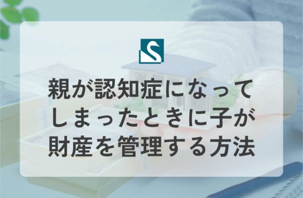 親が認知症になってしまったときに子が財産を管理する方法