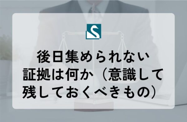 後日集められない証拠は何か（意識して残しておくべきもの）