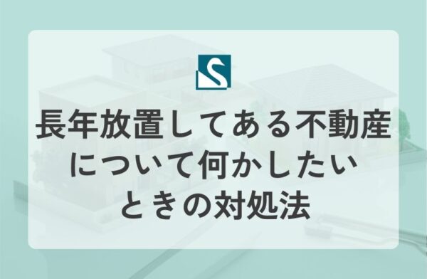 長年放置してある不動産について何かしたいときの対処法