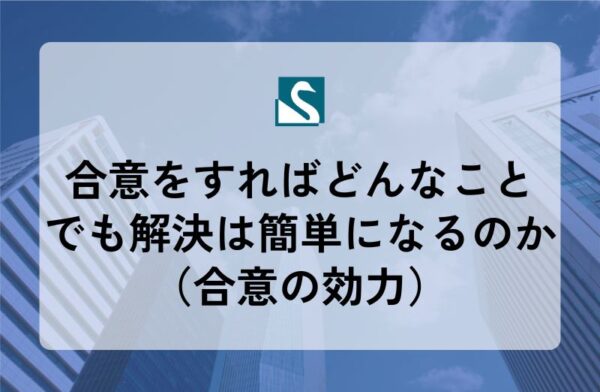 合意をすればどんなことでも解決は簡単になるのか（合意の効力）