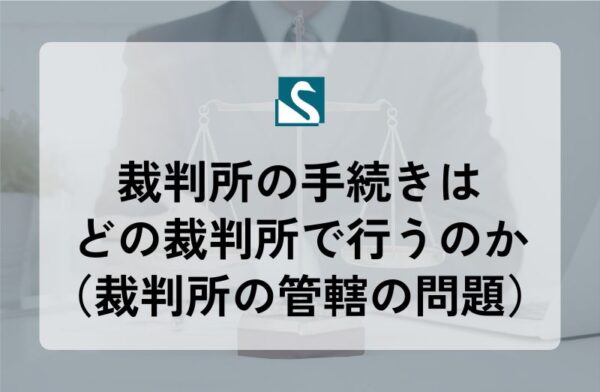 裁判所の手続きはどの裁判所で行うのか（裁判所の管轄の問題）