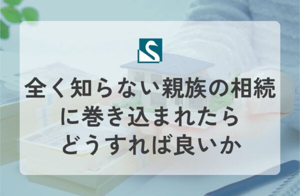 全く知らない親族の相続に巻き込まれたらどうすれば良いか